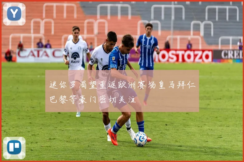 迷你罗渴望重返欧洲赛场皇马拜仁巴黎等豪门密切关注