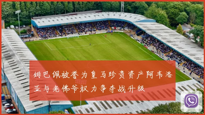 姆巴佩被誉为皇马珍贵资产阿韦洛亚与老佛爷权力争夺战升级