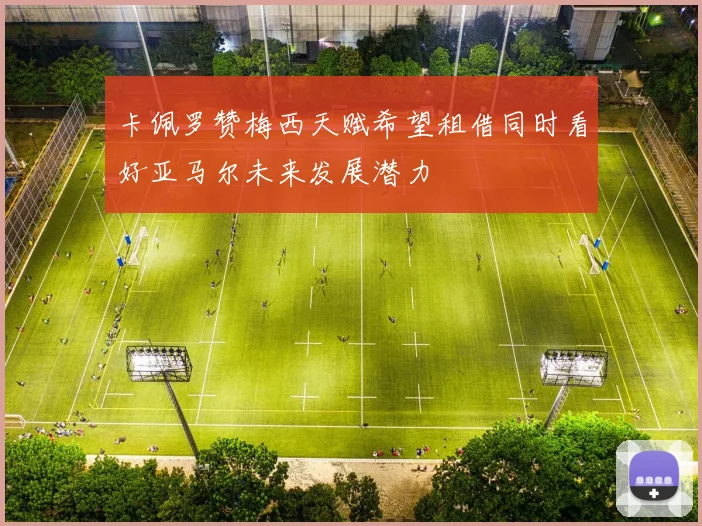 卡佩罗赞梅西天赋希望租借同时看好亚马尔未来发展潜力