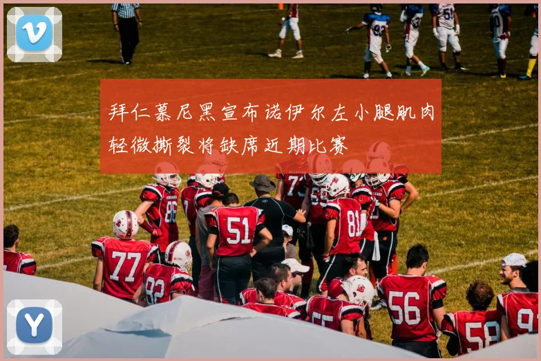 拜仁慕尼黑宣布诺伊尔左小腿肌肉轻微撕裂将缺席近期比赛