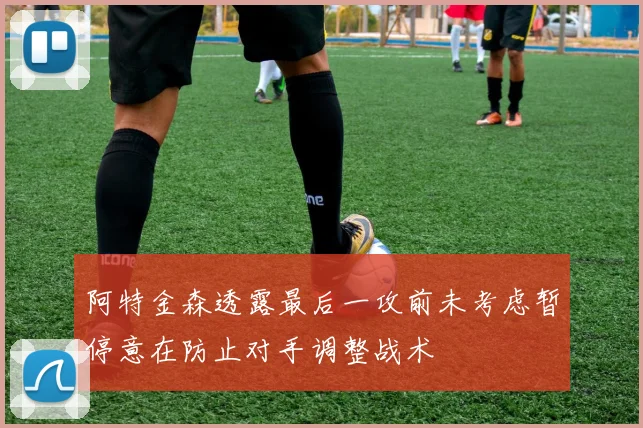 阿特金森透露最后一攻前未考虑暂停意在防止对手调整战术