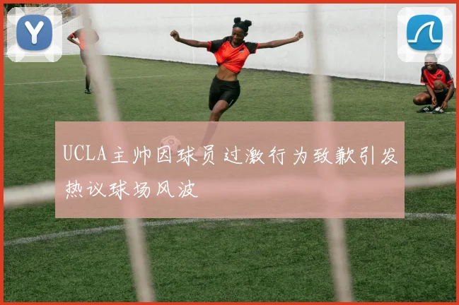 UCLA主帅因球员过激行为致歉引发热议球场风波