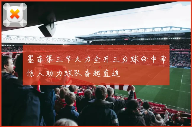 墨菲第三节火力全开三分球命中率惊人助力球队奋起直追
