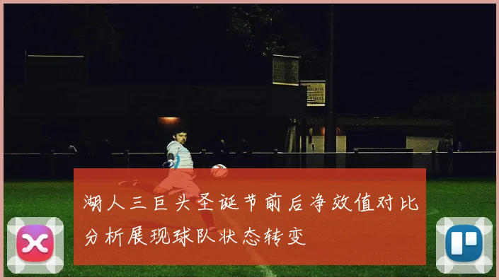 湖人三巨头圣诞节前后净效值对比分析展现球队状态转变