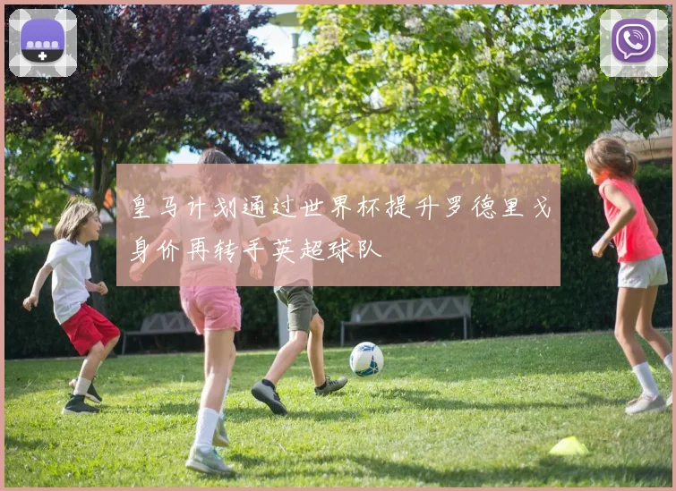 皇马计划通过世界杯提升罗德里戈身价再转手英超球队