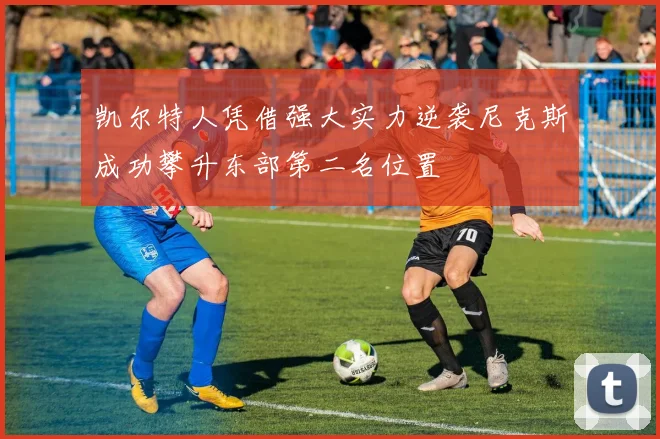 凯尔特人凭借强大实力逆袭尼克斯成功攀升东部第二名位置