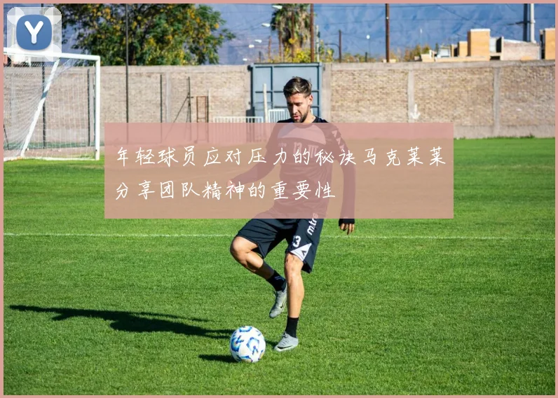 年轻球员应对压力的秘诀马克莱莱分享团队精神的重要性