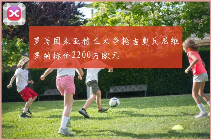 罗马国米亚特兰大争抢吉奥瓦尼维罗纳标价2200万欧元