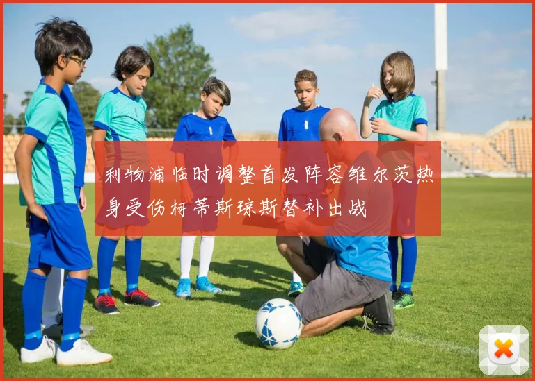 利物浦临时调整首发阵容维尔茨热身受伤柯蒂斯琼斯替补出战