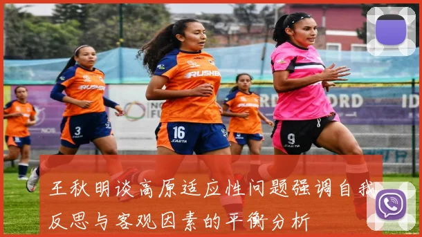 王秋明谈高原适应性问题强调自我反思与客观因素的平衡分析