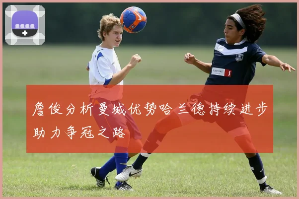 詹俊分析曼城优势哈兰德持续进步助力争冠之路