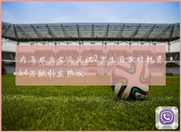 内马尔为女儿庆祝2岁生日派对耗资64万欧引发热议
