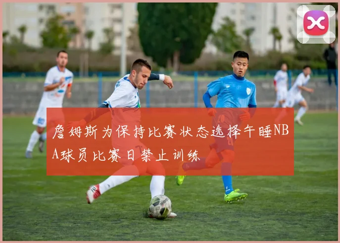 詹姆斯为保持比赛状态选择午睡NBA球员比赛日禁止训练