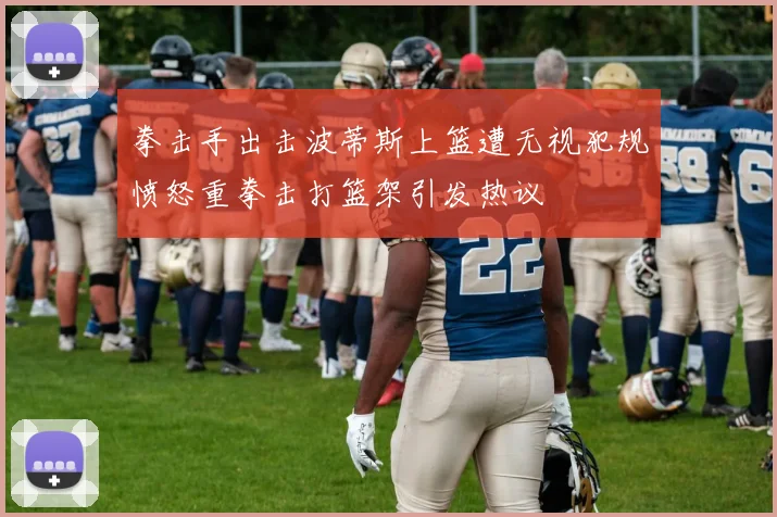 拳击手出击波蒂斯上篮遭无视犯规愤怒重拳击打篮架引发热议