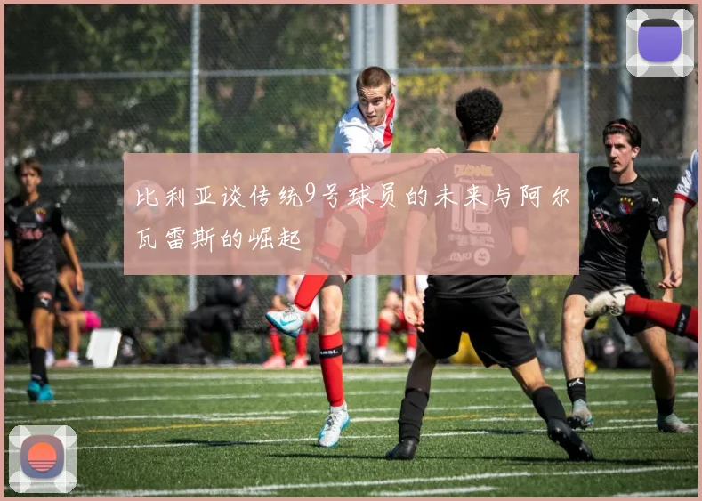 比利亚谈传统9号球员的未来与阿尔瓦雷斯的崛起