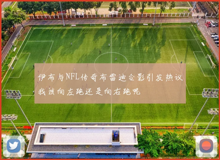 伊布与NFL传奇布雷迪合影引发热议我该向左跑还是向右跑呢