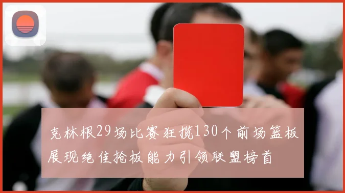克林根29场比赛狂揽130个前场篮板展现绝佳抢板能力引领联盟榜首
