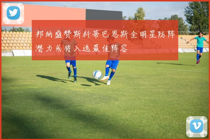 邦纳盛赞斯科蒂巴恩斯全明星防阵潜力或将入选最佳阵容