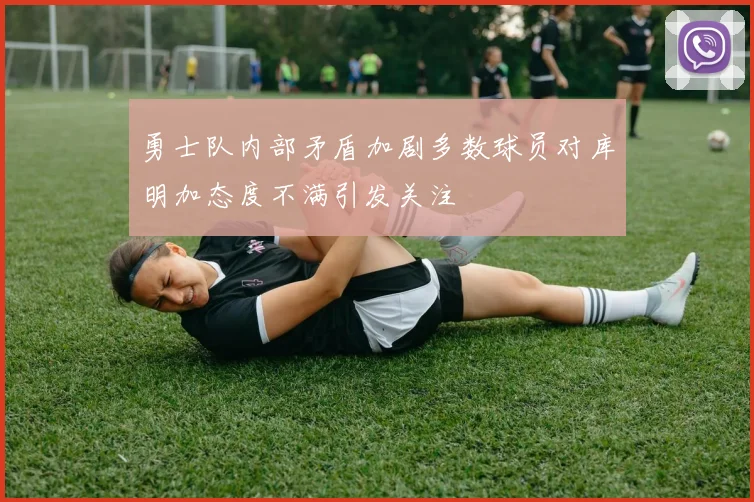 勇士队内部矛盾加剧多数球员对库明加态度不满引发关注