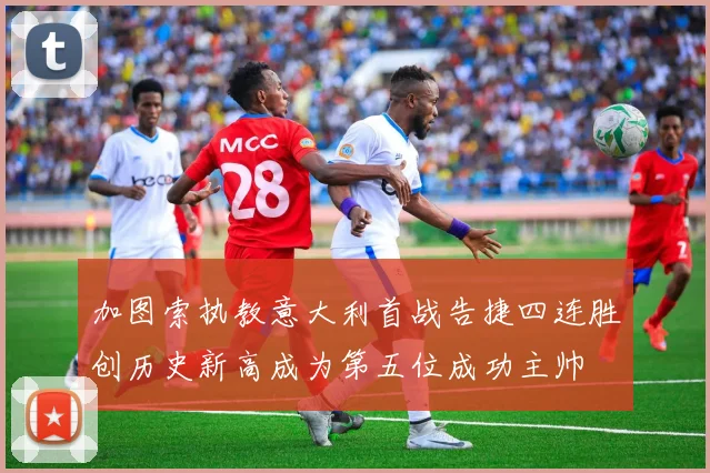 加图索执教意大利首战告捷四连胜创历史新高成为第五位成功主帅